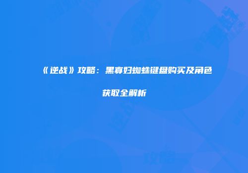 《逆战》攻略：黑寡妇蜘蛛键盘购买及角色获取全解析