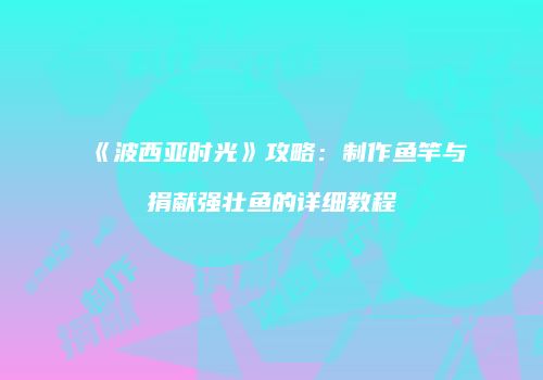 《波西亚时光》攻略：制作鱼竿与捐献强壮鱼的详细教程