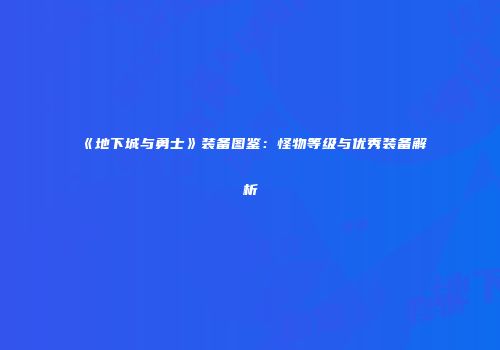《地下城与勇士》装备图鉴：怪物等级与优秀装备解析