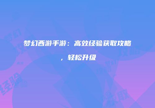 梦幻西游手游：高效经验获取攻略，轻松升级