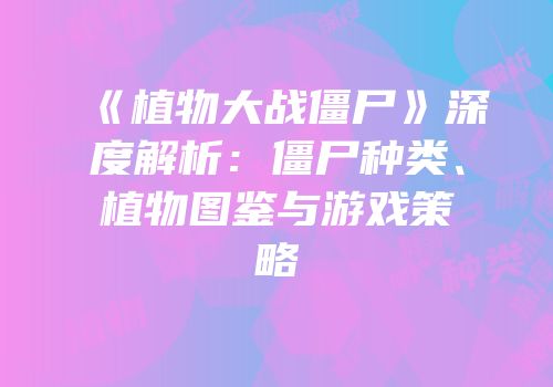 《植物大战僵尸》深度解析：僵尸种类、植物图鉴与游戏策略