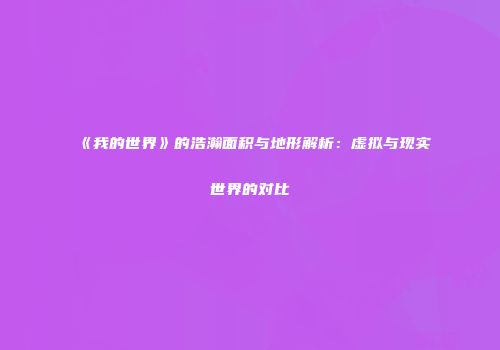《我的世界》的浩瀚面积与地形解析：虚拟与现实世界的对比