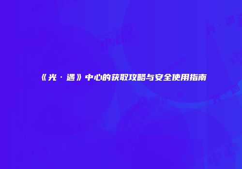《光·遇》中心的获取攻略与安全使用指南