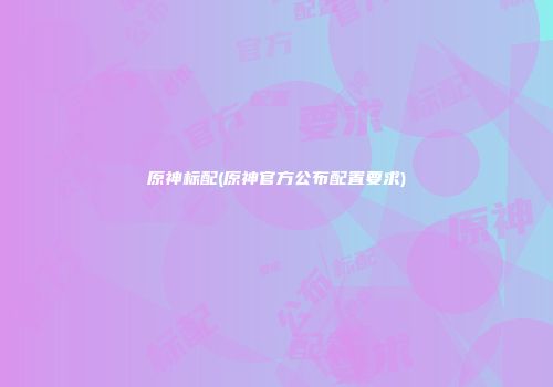 原神标配(原神官方公布配置要求)