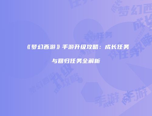 《梦幻西游》手游升级攻略：成长任务与回归任务全解析