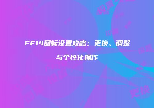 FF14图标设置攻略：更换、调整与个性化操作