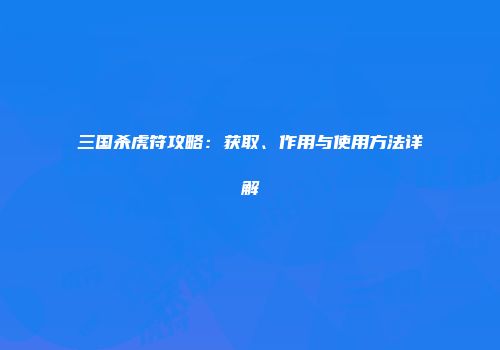 三国杀虎符攻略：获取、作用与使用方法详解