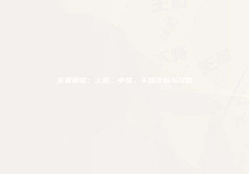 王者荣耀：上路、中路、下路详解与攻略