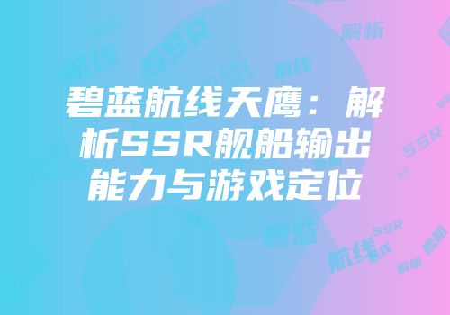 碧蓝航线天鹰：解析SSR舰船输出能力与游戏定位