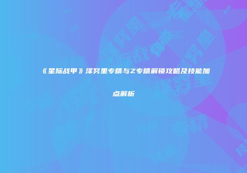 《星际战甲》泽努里专精与Z专精解锁攻略及技能加点解析