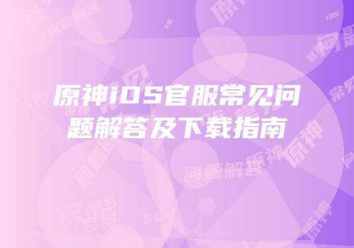 原神iOS官服常见问题解答及下载指南