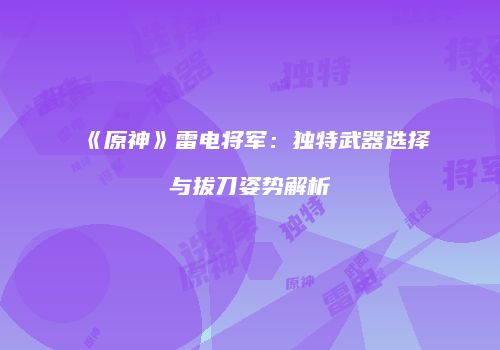《原神》雷电将军：独特武器选择与拔刀姿势解析
