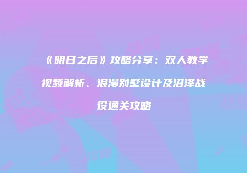 《明日之后》攻略分享：双人教学视频解析、浪漫别墅设计及沼泽战役通关攻略