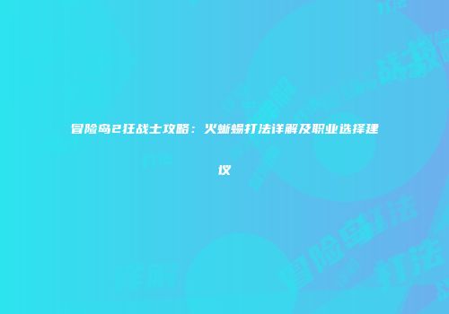 冒险岛2狂战士攻略：火蜥蜴打法详解及职业选择建议