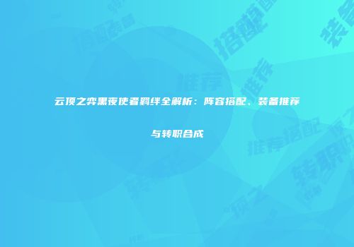 云顶之弈黑夜使者羁绊全解析：阵容搭配、装备推荐与转职合成