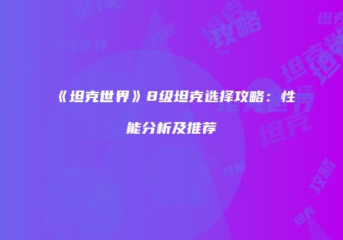 《坦克世界》8级坦克选择攻略：性能分析及推荐