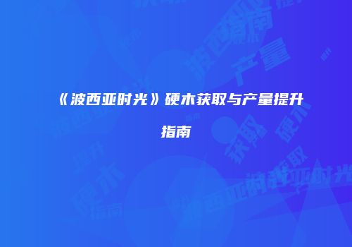 《波西亚时光》硬木获取与产量提升指南