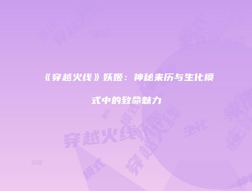 《穿越火线》妖姬：神秘来历与生化模式中的致命魅力