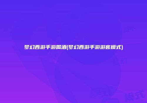 梦幻西游手游喝酒(梦幻西游手游游客模式)