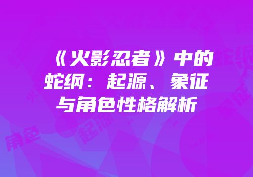 《火影忍者》中的蛇纲：起源、象征与角色性格解析