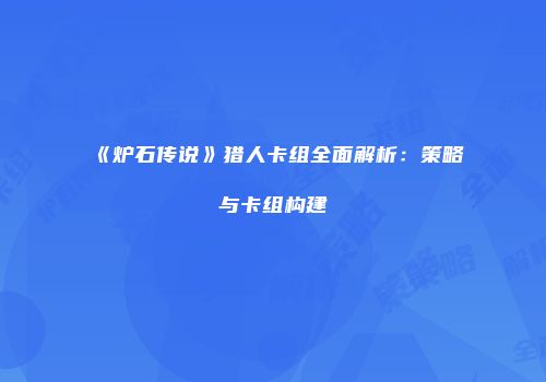 《炉石传说》猎人卡组全面解析：策略与卡组构建