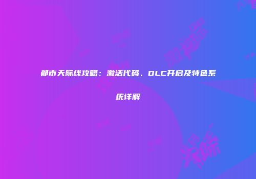 都市天际线攻略：激活代码、DLC开启及特色系统详解
