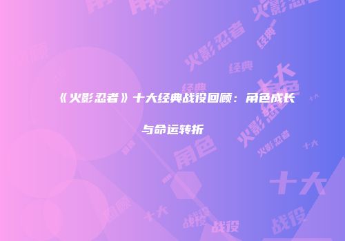 《火影忍者》十大经典战役回顾：角色成长与命运转折