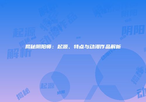 揭秘阴阳师：起源、特点与动漫作品解析