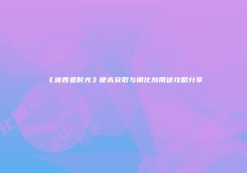 《波西亚时光》硬木获取与钢化剂用途攻略分享