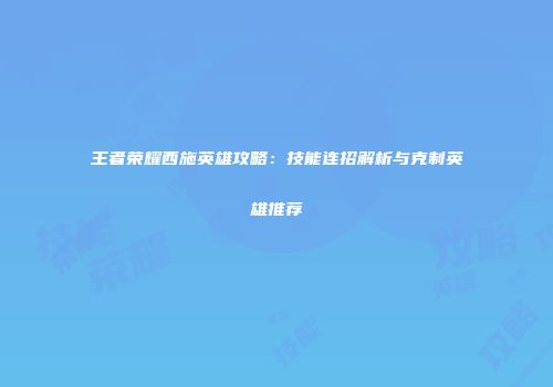 王者荣耀西施英雄攻略：技能连招解析与克制英雄推荐