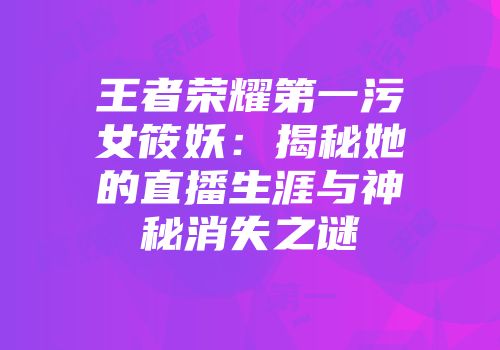 王者荣耀第一污女筱妖：揭秘她的直播生涯与神秘消失之谜
