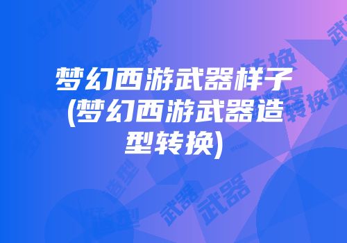 梦幻西游武器样子(梦幻西游武器造型转换)