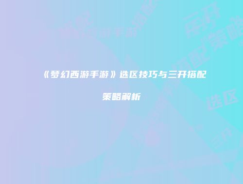《梦幻西游手游》选区技巧与三开搭配策略解析