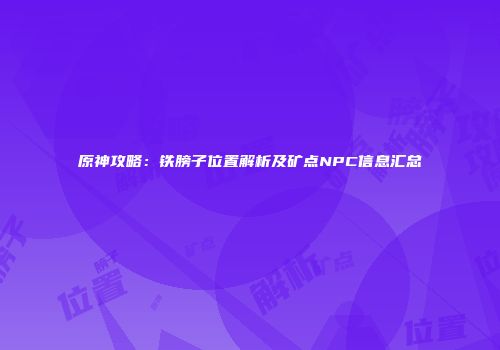 原神攻略：铁膀子位置解析及矿点NPC信息汇总