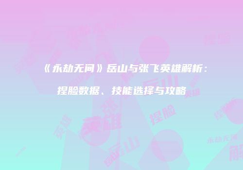 《永劫无间》岳山与张飞英雄解析：捏脸数据、技能选择与攻略