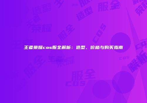 王者荣耀cos服全解析：造型、价格与购买指南