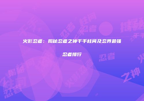 火影忍者：揭秘忍者之神千手柱间及忍界最强忍者排行