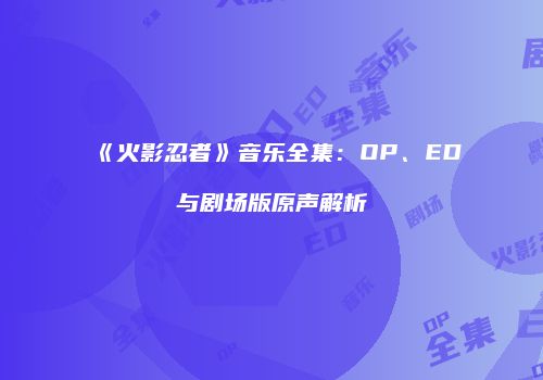 《火影忍者》音乐全集：OP、ED与剧场版原声解析
