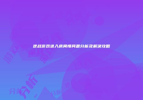 逆战游戏进入房间慢问题分析及解决攻略