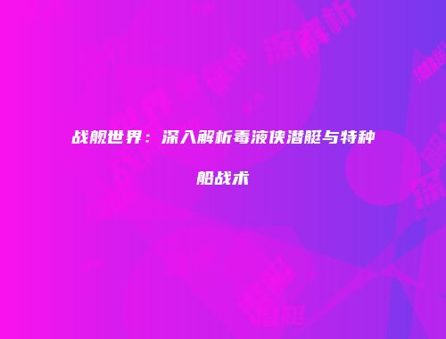 战舰世界：深入解析毒液侠潜艇与特种船战术