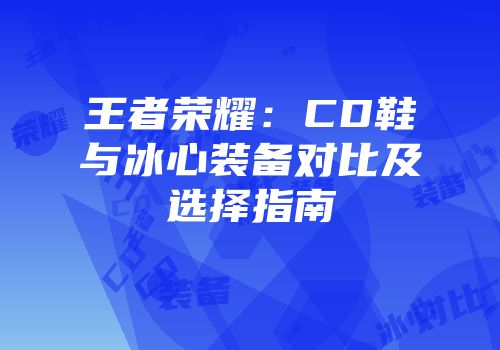 王者荣耀：CD鞋与冰心装备对比及选择指南