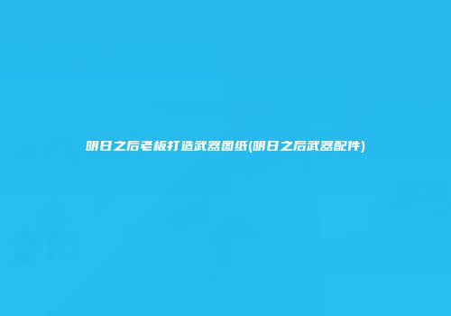 明日之后老板打造武器图纸(明日之后武器配件)