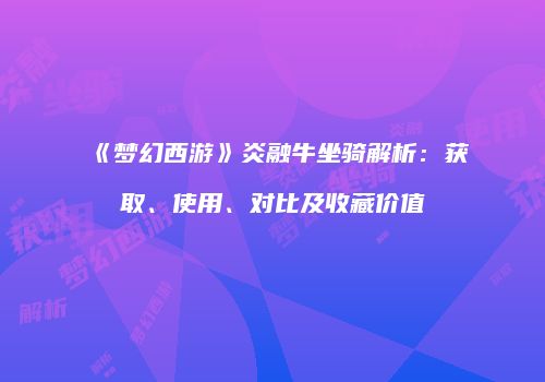 《梦幻西游》炎融牛坐骑解析：获取、使用、对比及收藏价值