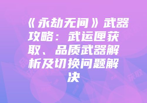 《永劫无间》武器攻略：武运匣获取、品质武器解析及切换问题解决