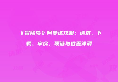 《冒险岛》阿曼达攻略：请求、下载、牢房、项链与位置详解