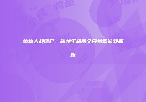 植物大战僵尸：跨越年龄的全民益智游戏解析