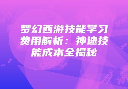 梦幻西游技能学习费用解析：神速技能成本全揭秘