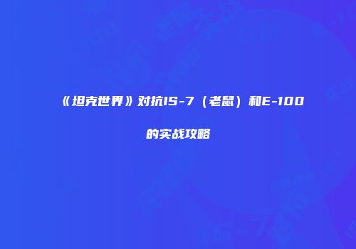 《坦克世界》对抗IS-7（老鼠）和E-100的实战攻略