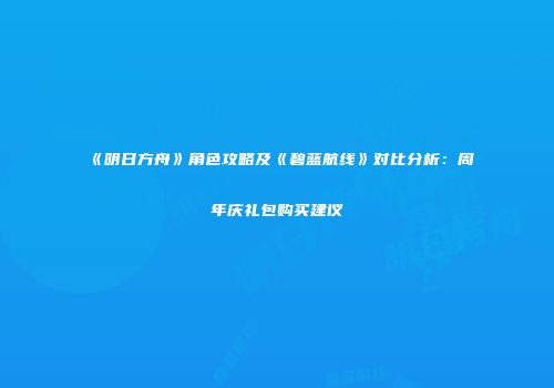 《明日方舟》角色攻略及《碧蓝航线》对比分析：周年庆礼包购买建议