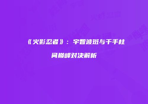 《火影忍者》：宇智波斑与千手柱间巅峰对决解析